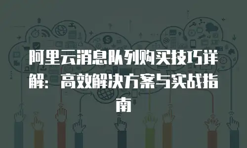 阿里云消息队列购买技巧详解：高效解决方案与实战指南