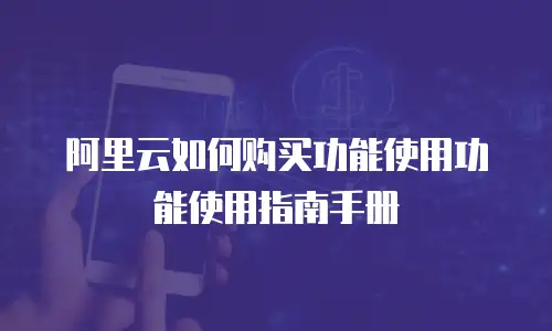 阿里云如何购买功能使用功能使用指南手册