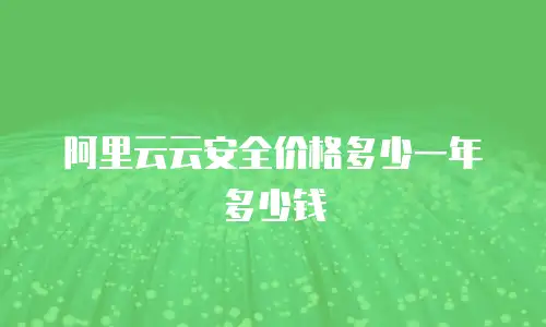 阿里云云安全价格多少一年多少钱
