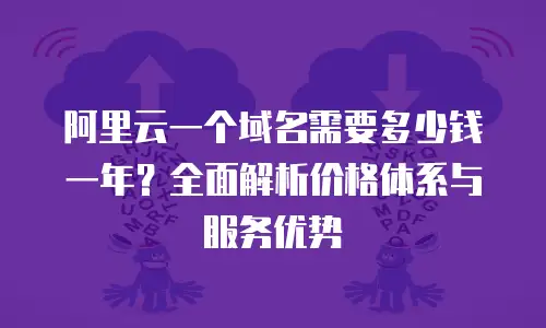 阿里云一个域名需要多少钱一年？全面解析价格体系与服务优势