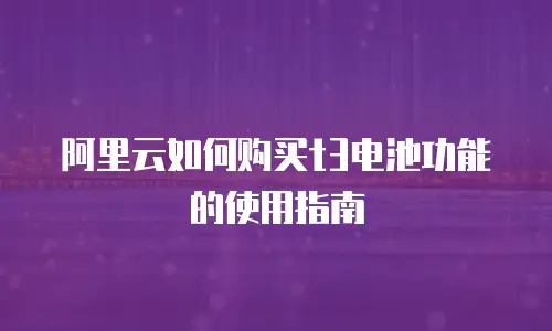 阿里云如何购买t3电池功能的使用指南