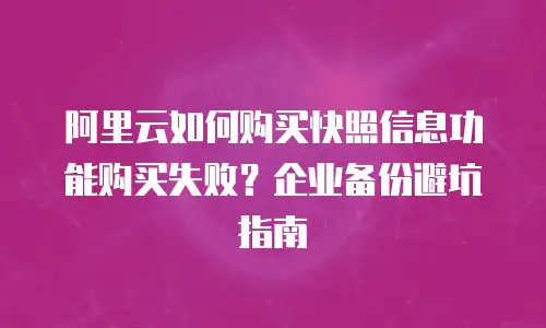 阿里云如何购买快照信息功能购买失败？企业备份避坑指南