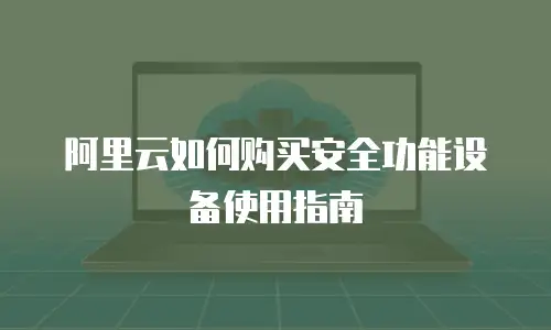 阿里云如何购买安全功能设备使用指南