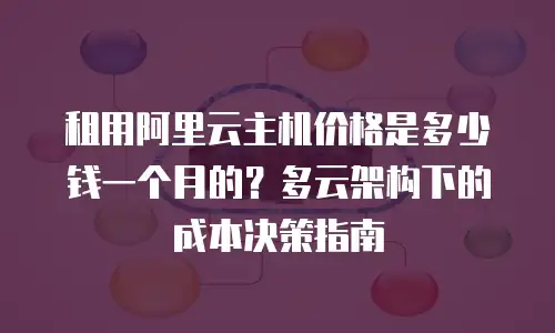 租用阿里云主机价格是多少钱一个月的？多云架构下的成本决策指南