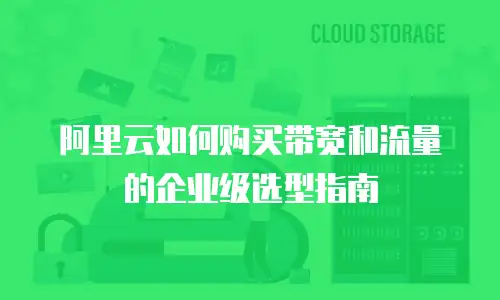 阿里云如何购买带宽和流量的企业级选型指南