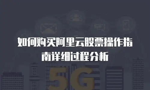 如何购买阿里云股票操作指南详细过程分析