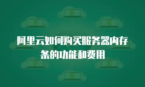 阿里云如何购买服务器内存条的功能和费用