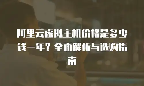 阿里云虚拟主机价格是多少钱一年？全面解析与选购指南