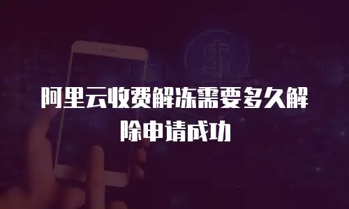 阿里云收费解冻需要多久解除申请成功