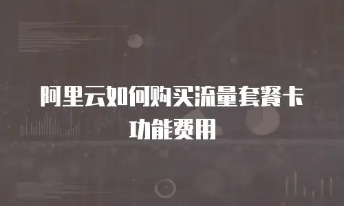 阿里云如何购买流量套餐卡功能费用