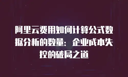 阿里云费用如何计算公式数据分析的数量：企业成本失控的破局之道