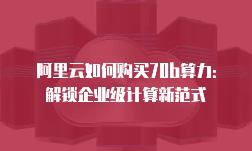 阿里云如何购买70b算力：解锁企业级计算新范式