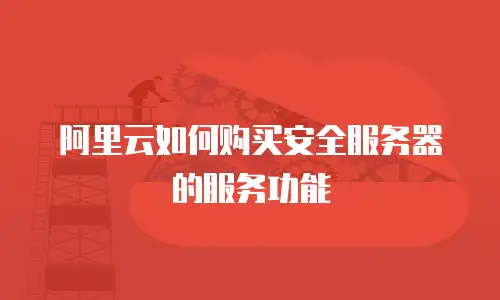 阿里云如何购买安全服务器的服务功能