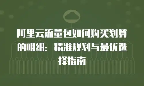 阿里云流量包如何购买划算的明细：精准规划与最优选择指南