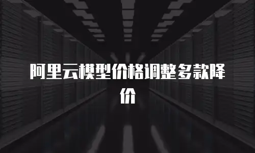 阿里云模型价格调整多款降价