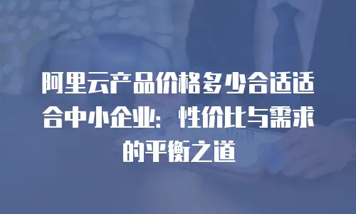 阿里云产品价格多少合适适合中小企业：性价比与需求的平衡之道