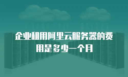 企业租用阿里云服务器的费用是多少一个月