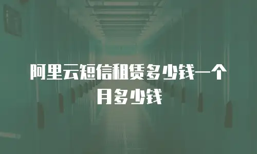 阿里云短信租赁多少钱一个月多少钱