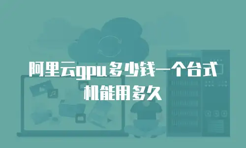 阿里云gpu多少钱一个台式机能用多久