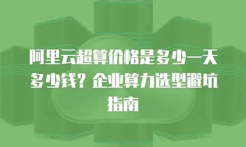 阿里云超算价格是多少一天多少钱？企业算力选型避坑指南