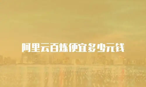 阿里云百炼便宜多少元钱