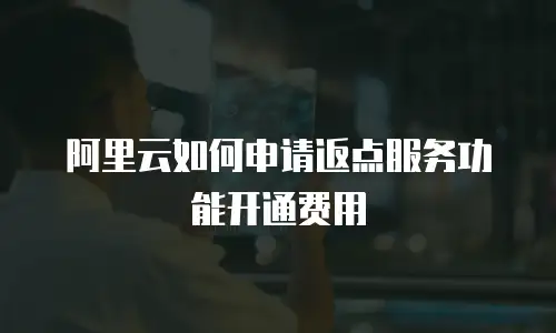 阿里云如何申请返点服务功能开通费用