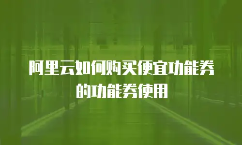 阿里云如何购买便宜功能券的功能券使用