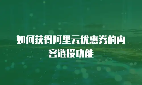 如何获得阿里云优惠券的内容链接功能