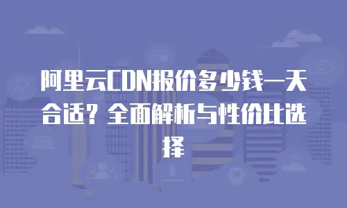 阿里云CDN报价多少钱一天合适？全面解析与性价比选择