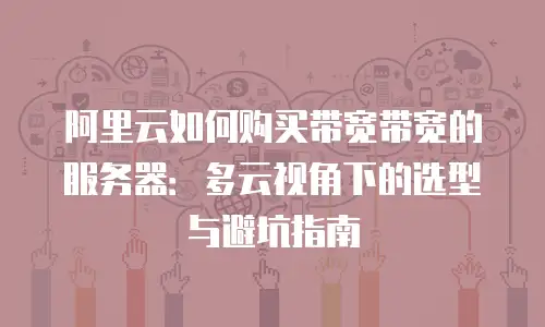 阿里云如何购买带宽带宽的服务器：多云视角下的选型与避坑指南