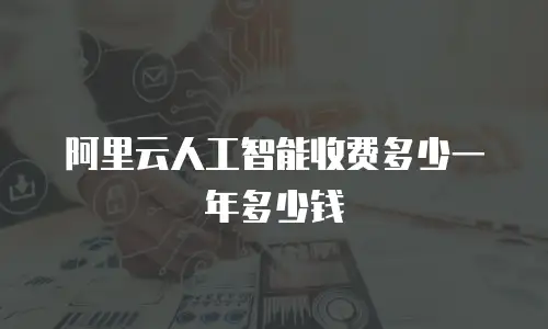 阿里云人工智能收费多少一年多少钱