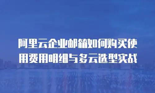 阿里云企业邮箱如何购买使用费用明细与多云选型实战