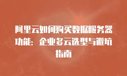 阿里云如何购买数据服务器功能：企业多云选型与避坑指南