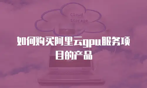 如何购买阿里云gpu服务项目的产品