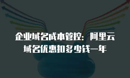 企业域名成本管控：阿里云域名优惠扣多少钱一年