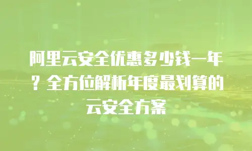 阿里云安全优惠多少钱一年？全方位解析年度最划算的云安全方案