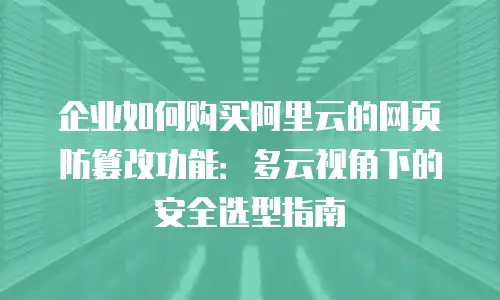 企业如何购买阿里云的网页防篡改功能：多云视角下的安全选型指南