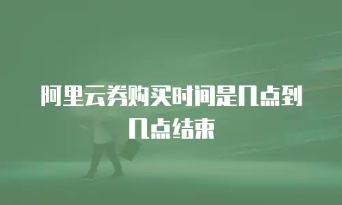 阿里云券购买时间是几点到几点结束