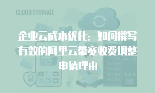 企业云成本优化：如何撰写有效的阿里云带宽收费调整申请理由