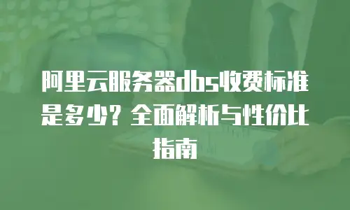 阿里云服务器dbs收费标准是多少？全面解析与性价比指南