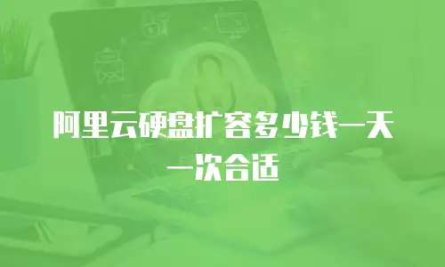 阿里云硬盘扩容多少钱一天一次合适