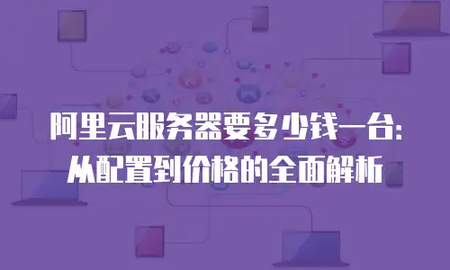 阿里云服务器要多少钱一台：从配置到价格的全面解析