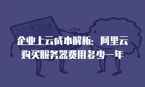 企业上云成本解析：阿里云购买服务器费用多少一年