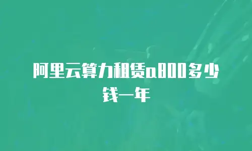 阿里云算力租赁a800多少钱一年