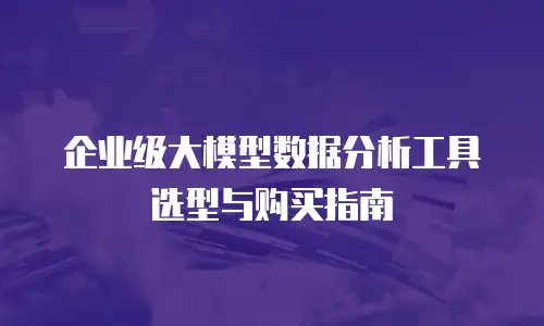 企业级大模型数据分析工具选型与购买指南