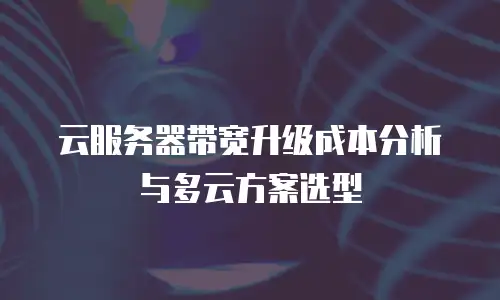 云服务器带宽升级成本分析与多云方案选型