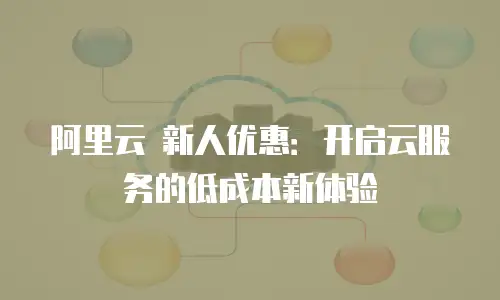 阿里云 新人优惠：开启云服务的低成本新体验