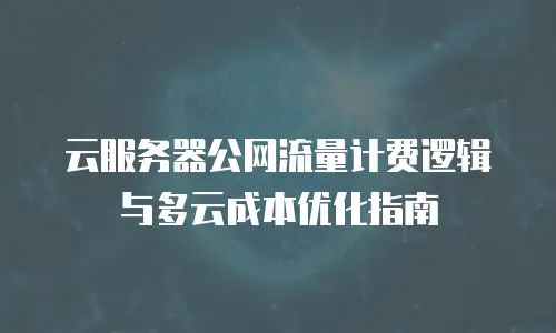 云服务器公网流量计费逻辑与多云成本优化指南