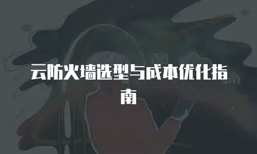 云防火墙选型与成本优化指南
