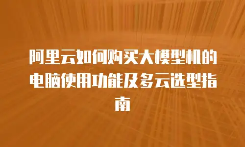 阿里云如何购买大模型机的电脑使用功能及多云选型指南